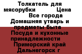 Толкатель для мясорубки zelmer › Цена ­ 400 - Все города Домашняя утварь и предметы быта » Посуда и кухонные принадлежности   . Приморский край,Дальнегорск г.